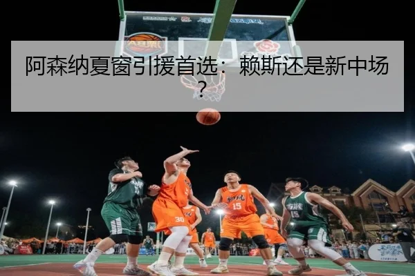 阿森纳夏窗引援首选：赖斯还是新中场？