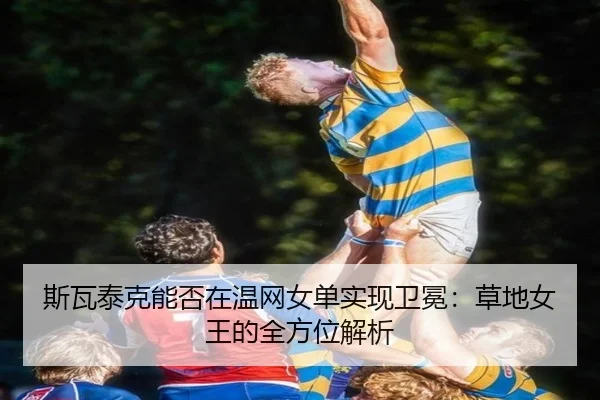 斯瓦泰克能否在温网女单实现卫冕：草地女王的全方位解析