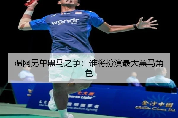 温网男单黑马之争：谁将扮演最大黑马角色